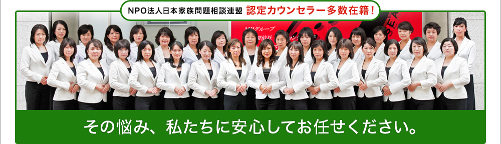 NPO法人日本家族問題相談連盟 認定カウンセラー多数在籍！ その悩み、私たちに安心してお任せください。